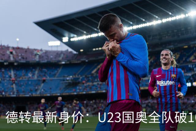 德转最新身价：U23国奥全队破1000万欧，比成年队本土球员高