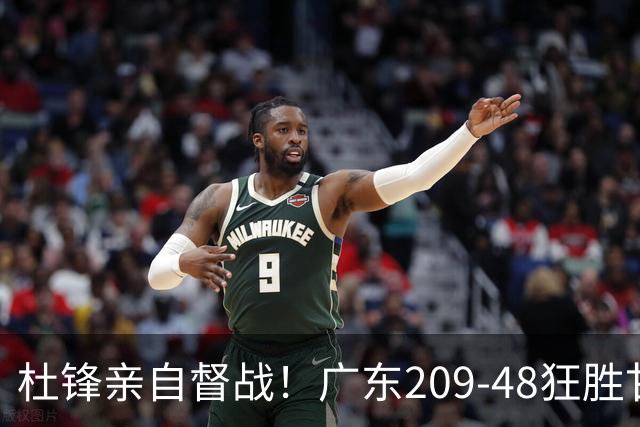 杜锋亲自督战！广东209-48狂胜甘肃，小易建联轰20+2，真不留情