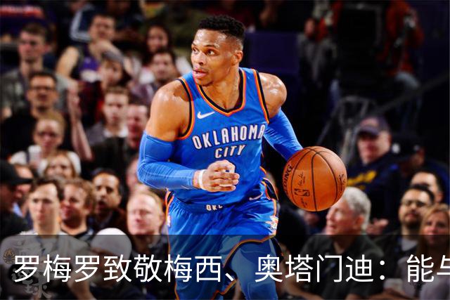 罗梅罗致敬梅西、奥塔门迪：能与两位度过这么多时刻是我莫大荣幸