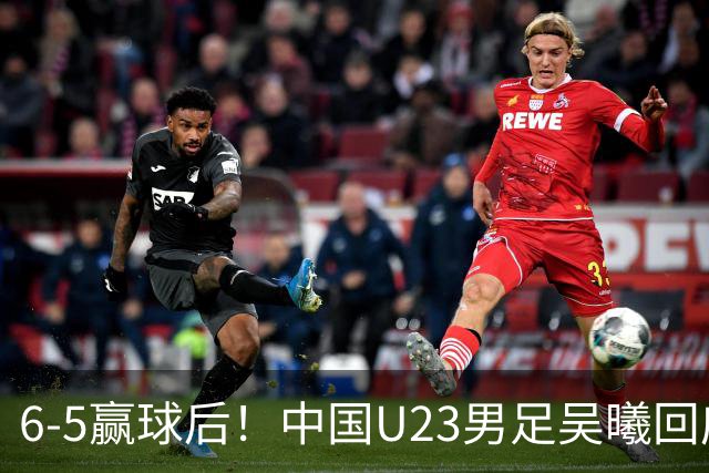 6-5赢球后！中国U23男足吴曦回应，主教练表态，日本韩国媒体点评